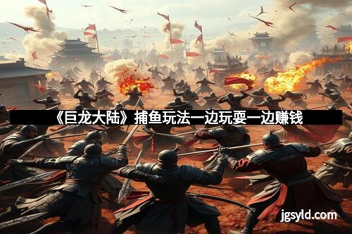 《巨龙大陆》捕鱼玩法一边玩耍一边赚钱