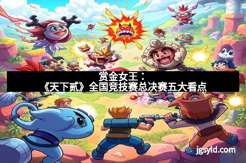 赏金女王：《天下贰》全国竞技赛总决赛五大看点